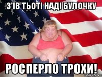 З'їв тьоті Наді булочку росперло трохи!