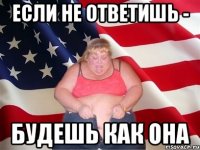 Если не ответишь - будешь как она
