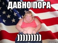 ДАВНО ПОРА )))))))))