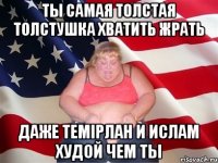 Ты самая толстая толстушка Хватить жрать Даже Темiрлан и Ислам худой чем ты