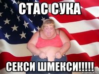 СТАС СУКА СЕКСИ ШМЕКСИ!!!!!