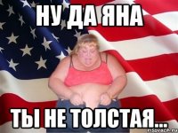 Ну да Яна ты не толстая...