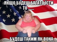 Якщо будеш багато їсти то ....... .......будеш таким як вона