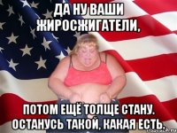 Да ну ваши жиросжигатели, потом ещё толще стану. Останусь такой, какая есть.
