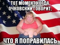 тот момент,когда Очковский говорит, что я поправилась