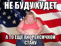 не буду худет а то еще анорексичкой стану