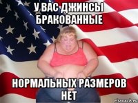 У вас джинсы бракованные нормальных размеров нет