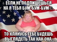 Если не подпишешься на Я тебя бум-бум-бум©, то клянусь тебе будешь выглядеть так как она.