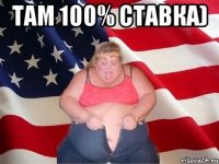 там 100% ставка) 