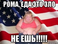 Рома, еда это зло не ешь!!!!!