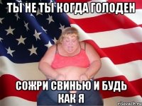 Ты не ты когда голоден Сожри Свинью и будь как я