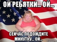 ОЙ РЕБЯТКИ... ОЙ... СЕЙЧАС ПОДОЖДИТЕ МИНУТКУ... ОЙ...
