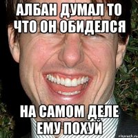 Албан думал то что он обиделся На самом деле ему похуй