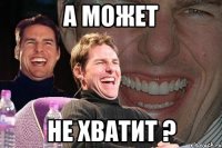 а может не хватит ?