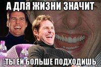 А для жизни значит ты ей больше подходишь