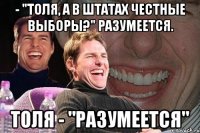 - "Толя, а в Штатах честные выборы?" Разумеется. Толя - "Разумеется"