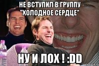 Не вступил в группу "Холодное Сердце" Ну и лох ! :DD