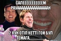 Салееееееееееем Рауааааааааааааааан 2 кун отiп кеттi гой бул темага..................