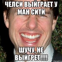 Челси выйграет у ман сити шучу, не выйгрет!!!!