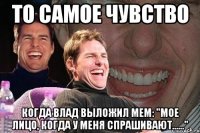 То самое чувство Когда Влад выложил мем: "мое лицо, когда у меня спрашивают......"