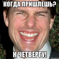 Когда пришлешь? К четвергу!