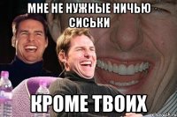 МНЕ НЕ НУЖНЫЕ НИЧЬЮ СИСЬКИ КРОМЕ ТВОИХ