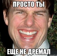 Просто ты еще не дремал