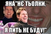 Яна"нє тьолки, я пить не буду!"