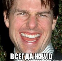  ВСЕГДА ЖРУ:D