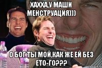 Хахха,у Маши менструация))) О Бог ты мой,как же ей без ето-го???