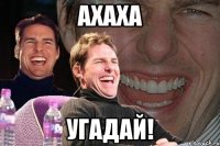 Ахаха угадай!