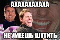 ахахахахаха не умеешь шутить