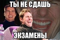 ТЫ не сдашь экзамены