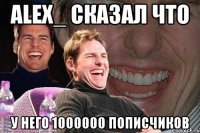 Alex_ сказал что у него 1000000 пописчиков