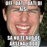 Off.. dati , dati di aisi sa nu te aud de Arsenal :DDD