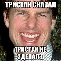 ТРИСТАН СКАЗАЛ ТРИСТАН НЕ ЗДЕЛАЛ:D