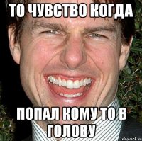 то чувство когда попал кому то в голову