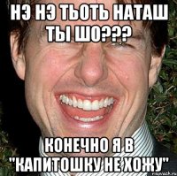 нэ нэ ТЬОТЬ НАТАШ ТЫ ШО??? КОНЕЧНО Я В "КАПИТОШКУ НЕ ХОЖУ"