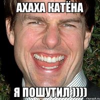 АХАХА Катёна я пошутил ))))