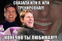 Сказала или я, или тренировка!!! Конечно ты любимая!!!.