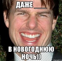 ДАЖЕ ___ в новогоднюю ночь))