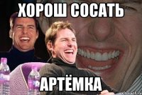 Хорош сосать Артёмка