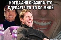 Когда Аня сказала что сделает что-то со мной 