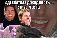 Адекватная доходность - 30% в месяц 