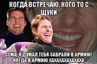 Когда встречаю, кого то с щуки Сема, я думал тебя забрали в армию! КОГДА В АРМИЮ ХАХАХАХАХАХАХА