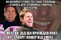 НА ПЕРЕХРЕСТІ ТАКОЇ-ТО І ТАКОЇ-ТО ВУЛИЦЬ СТАЛОСЬ ДТП. ЗІТКНУЛИСЬ 5 МЕРСІВ ШІСТСОТИХ. Є ЖЕРТВИ. ДІД ЩО ПРОЇЖДАВ ПОВЗ НА "ЗАПОРІ" ПОМЕР ВІД СМІХУ.