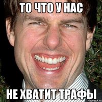 То что у нас не хватит трафы