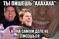 ты пишешь "ахахаха" но на самом деле не смеёшься