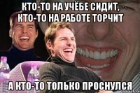 кто-то на учёбе сидит, кто-то на работе торчит а кто-то только проснулся