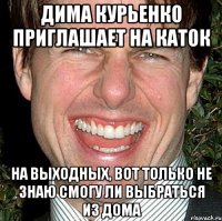 Дима курьенко приглашает на каток на выходных, вот только не знаю смогу ли выбраться из дома